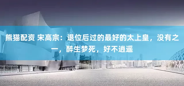 熊猫配资 宋高宗：退位后过的最好的太上皇，没有之一，醉生梦死，好不逍遥