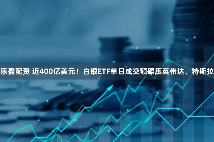 乐盈配资 近400亿美元！白银ETF单日成交额碾压英伟达、特斯拉