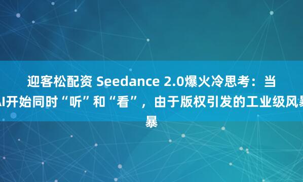 迎客松配资 Seedance 2.0爆火冷思考：当AI开始同时“听”和“看”，由于版权引发的工业级风暴