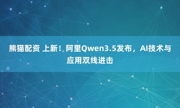 熊猫配资 上新！阿里Qwen3.5发布，AI技术与应用双线进击