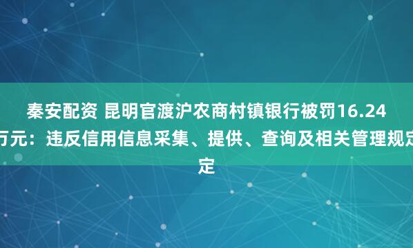 秦安配资 昆明官渡沪农商村镇银行被罚16.24万元：违反信用信息采集、提供、查询及相关管理规定