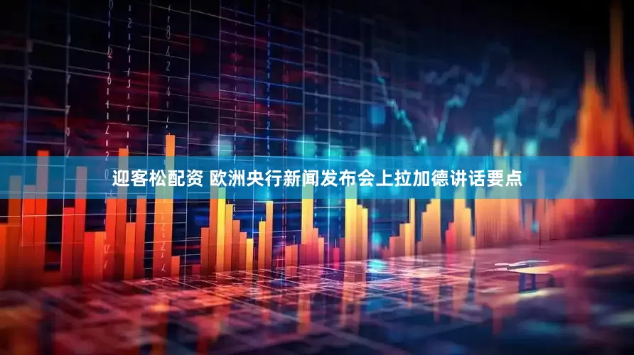 迎客松配资 欧洲央行新闻发布会上拉加德讲话要点