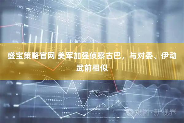 盛宝策略官网 美军加强侦察古巴，与对委、伊动武前相似