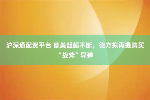 沪深通配资平台 德美龃龉不断，德方拟再提购买“战斧”导弹