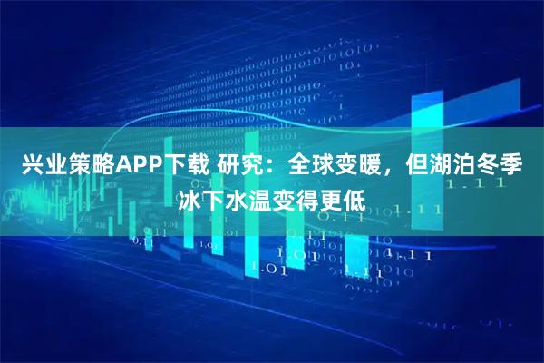 兴业策略APP下载 研究：全球变暖，但湖泊冬季冰下水温变得更低