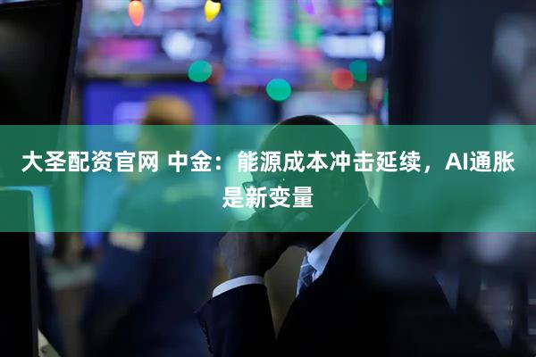 大圣配资官网 中金：能源成本冲击延续，AI通胀是新变量