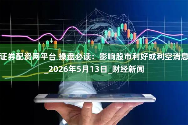 证券配资网平台 操盘必读：影响股市利好或利空消息_2026年5月13日_财经新闻