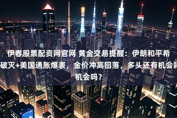 伊春股票配资网官网 黄金交易提醒：伊朗和平希望破灭+美国通胀爆表，金价冲高回落，多头还有机会吗？
