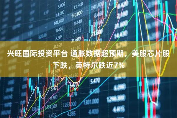 兴旺国际投资平台 通胀数据超预期，美股芯片股下跌，英特尔跌近7%